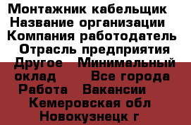 Монтажник-кабельщик › Название организации ­ Компания-работодатель › Отрасль предприятия ­ Другое › Минимальный оклад ­ 1 - Все города Работа » Вакансии   . Кемеровская обл.,Новокузнецк г.